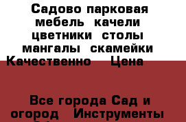 Садово-парковая мебель, качели, цветники, столы, мангалы, скамейки. Качественно! › Цена ­ 780 - Все города Сад и огород » Инструменты. Оборудование   . Мордовия респ.